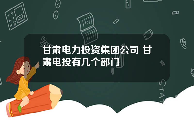 甘肃电力投资集团公司 甘肃电投有几个部门